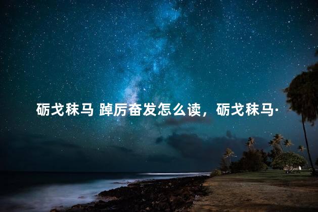 砺戈秣马 踔厉奋发怎么读，砺戈秣马·奋楫笃行